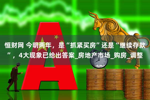 恒财网 今明两年，是“抓紧买房”还是“继续存款”，4大现象已给出答案_房地产市场_购房_调整
