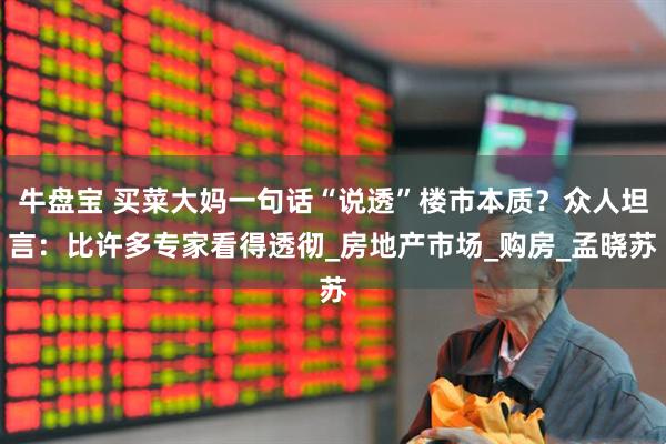 牛盘宝 买菜大妈一句话“说透”楼市本质？众人坦言：比许多专家看得透彻_房地产市场_购房_孟晓苏