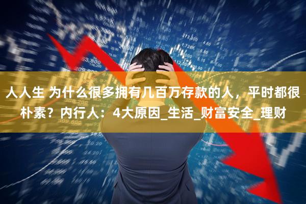 人人生 为什么很多拥有几百万存款的人，平时都很朴素？内行人：4大原因_生活_财富安全_理财