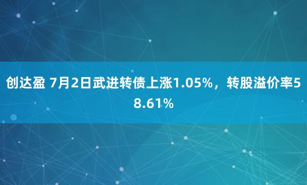 创达盈 7月2日武进转债上涨1.05%，转股溢价率58.61%