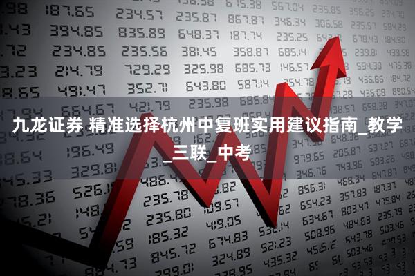 九龙证券 精准选择杭州中复班实用建议指南_教学_三联_中考