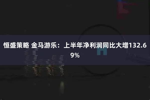 恒盛策略 金马游乐：上半年净利润同比大增132.69%