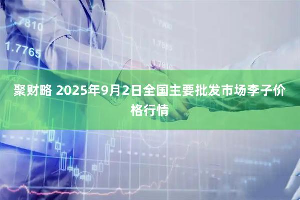 聚财略 2025年9月2日全国主要批发市场李子价格行情