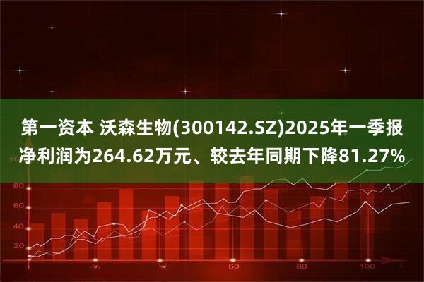 第一资本 沃森生物(300142.SZ)2025年一季报净利润为264.62万元、较去年同期下降81.27%