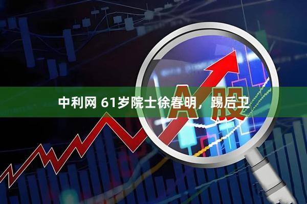 中利网 61岁院士徐春明，踢后卫